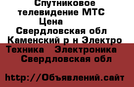 Спутниковое телевидение МТС › Цена ­ 900 - Свердловская обл., Каменский р-н Электро-Техника » Электроника   . Свердловская обл.